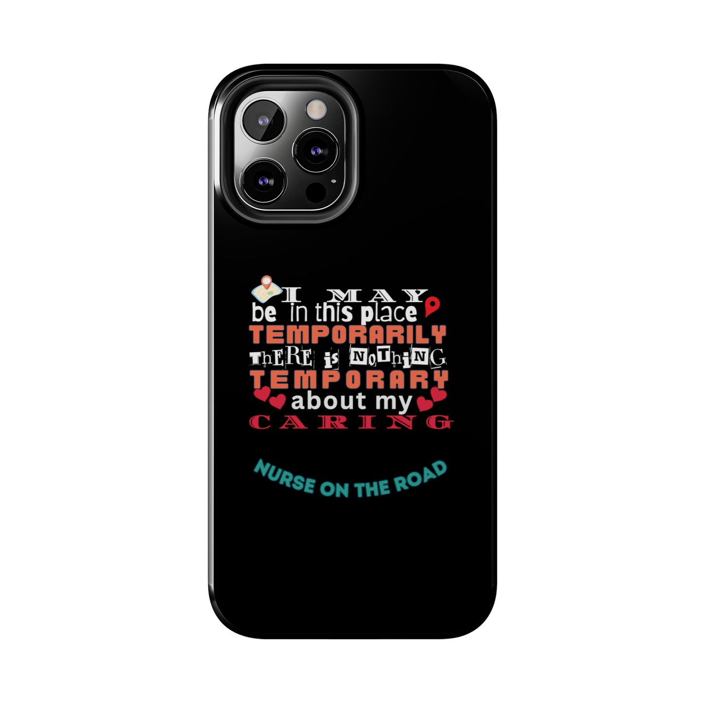 Black iPhone case with graphic text that says "I may be in this place temporaily, there is nothing temporary about my caring" in white, orange and red letters.  Underneath is phase "Nurse on the Road" in teal text.