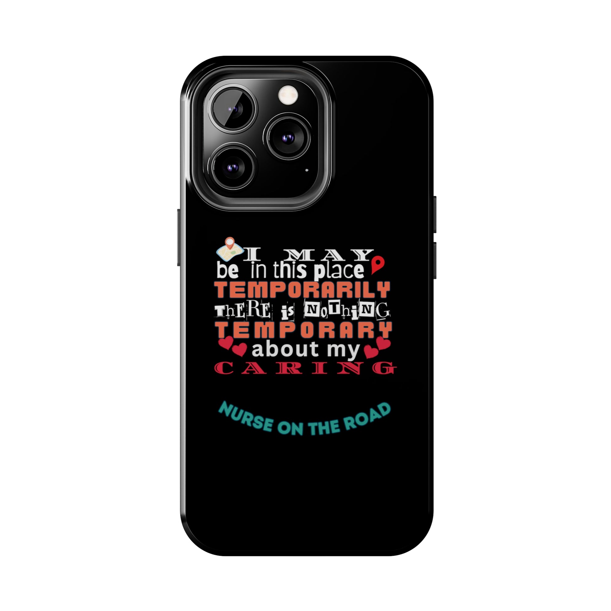 Black iPhone case with graphic text that says "I may be in this place temporaily, there is nothing temporary about my caring" in white, orange and red letters.  Underneath is phase "Nurse on the Road" in teal text.