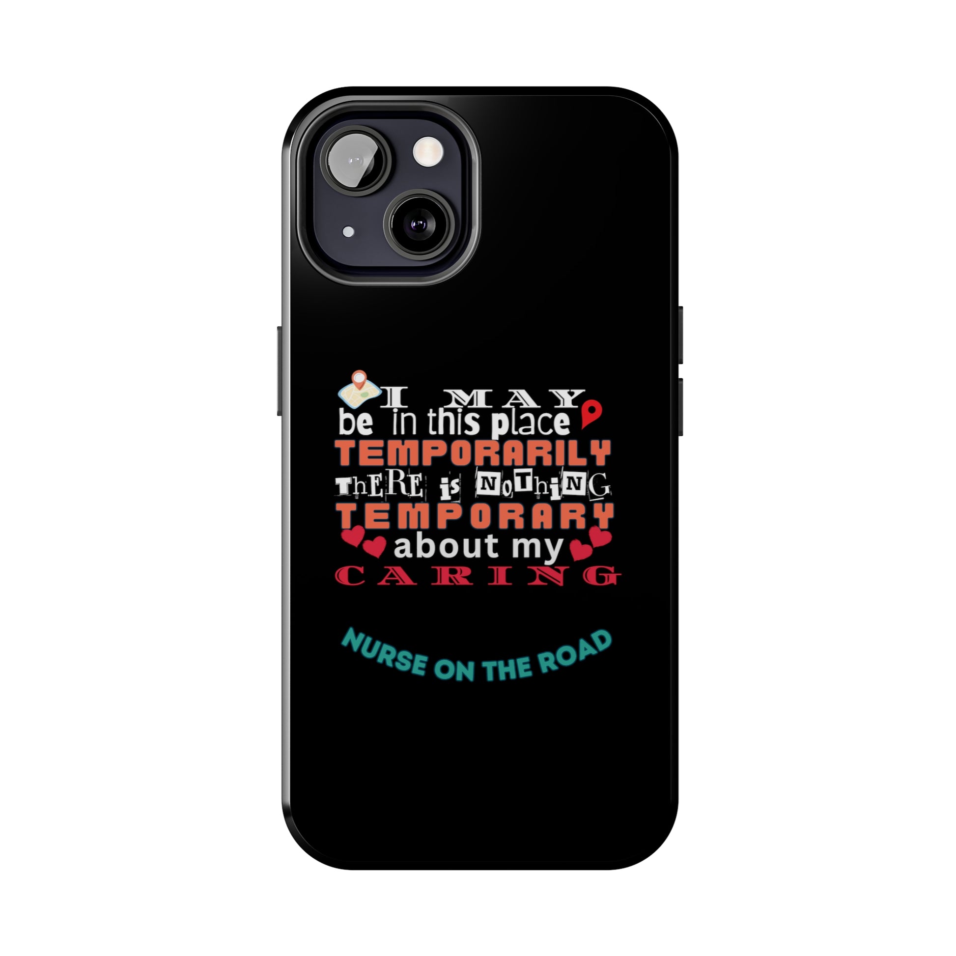 Black iPhone case with graphic text that says "I may be in this place temporaily, there is nothing temporary about my caring" in white, orange and red letters.  Underneath is phase "Nurse on the Road" in teal text.