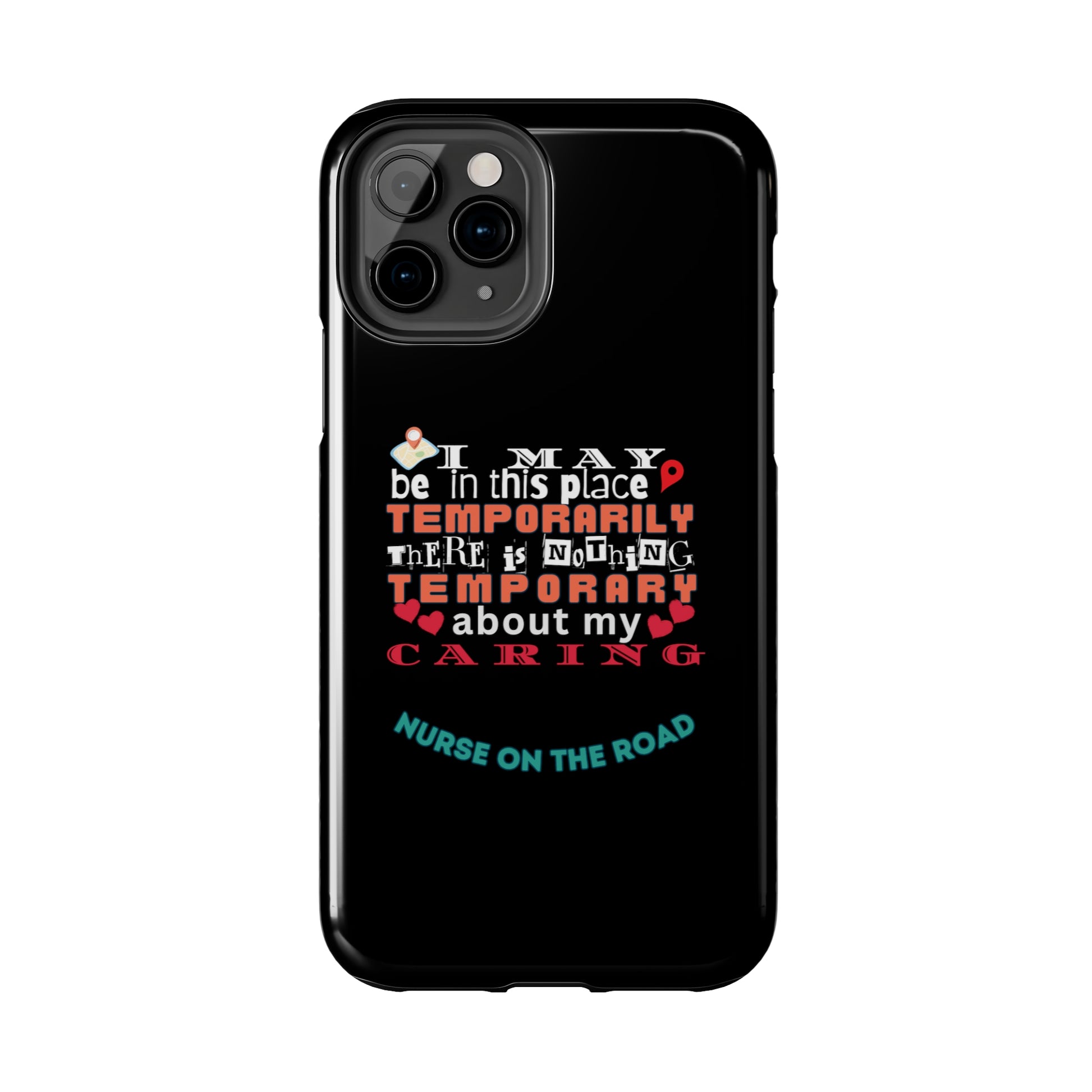 Black iPhone case with graphic text that says "I may be in this place temporaily, there is nothing temporary about my caring" in white, orange and red letters.  Underneath is phase "Nurse on the Road" in teal text.