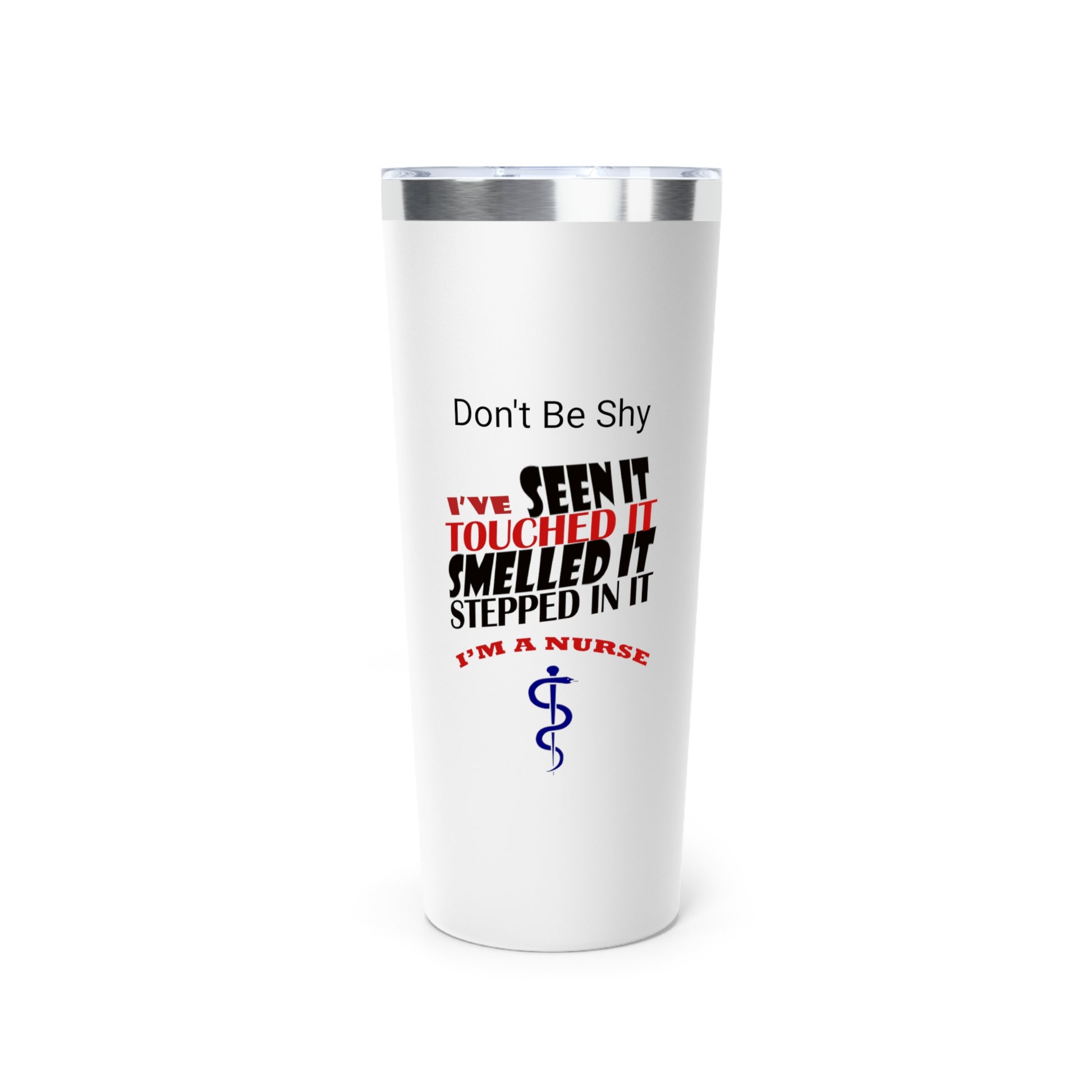 White tumbler with silver top.  Graphic text says "Don't Be Shy - I've seen it, Touched It, Smelled It, Stepped In It - I'm A Nurse"  followed by Aesculapius staff